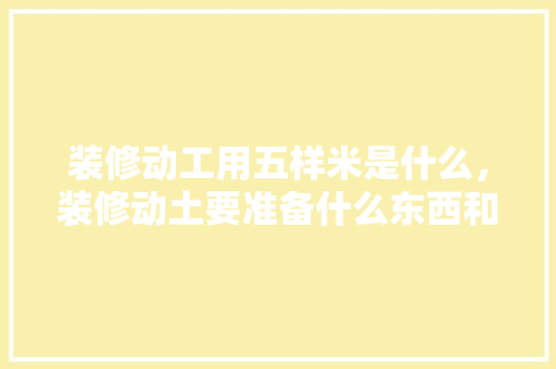装修动工用五样米是什么，装修动土要准备什么东西和材料。 装修动工用五样米是什么，装修动土要准备什么东西和材料。 家居装饰