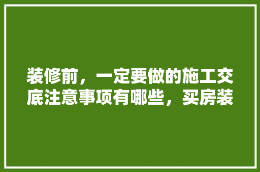 装修前，一定要做的施工交底注意事项有哪些，买房装修前布局准备什么东西。 装修前，一定要做的施工交底注意事项有哪些，买房装修前布局准备什么东西。 家居设计