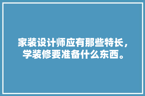 家装设计师应有那些特长，学装修要准备什么东西。 家装设计师应有那些特长，学装修要准备什么东西。 二手房
