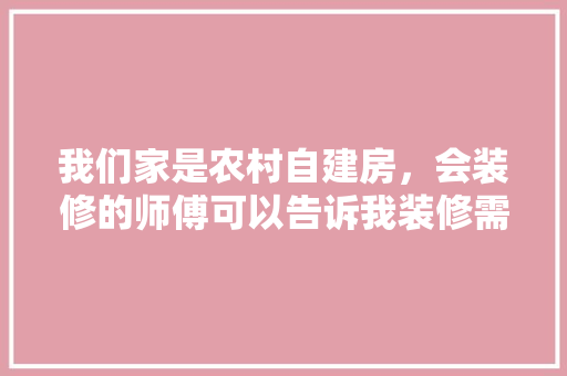 我们家是农村自建房，会装修的师傅可以告诉我装修需要买什么材料吗，农村家装修都准备什么东西。 我们家是农村自建房，会装修的师傅可以告诉我装修需要买什么材料吗，农村家装修都准备什么东西。 二手房