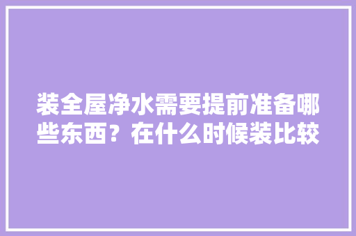 装全屋净水需要提前准备哪些东西？在什么时候装比较合适，净水机装修前准备什么东西。 装全屋净水需要提前准备哪些东西？在什么时候装比较合适，净水机装修前准备什么东西。 买房须知
