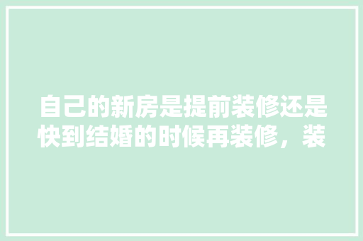 自己的新房是提前装修还是快到结婚的时候再装修，装修之前要提前准备什么东西。 自己的新房是提前装修还是快到结婚的时候再装修，装修之前要提前准备什么东西。 装修知识