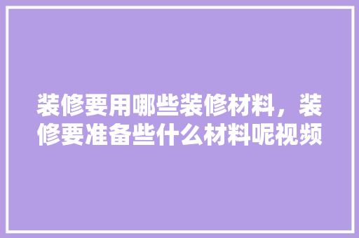 装修要用哪些装修材料，装修要准备些什么材料呢视频。 装修要用哪些装修材料，装修要准备些什么材料呢视频。 装修知识