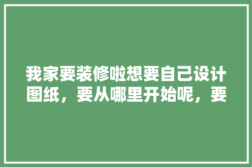 我家要装修啦想要自己设计图纸，要从哪里开始呢，要了解什么呢，装修前准备什么图纸好呢视频。 我家要装修啦想要自己设计图纸，要从哪里开始呢，要了解什么呢，装修前准备什么图纸好呢视频。 家居设计