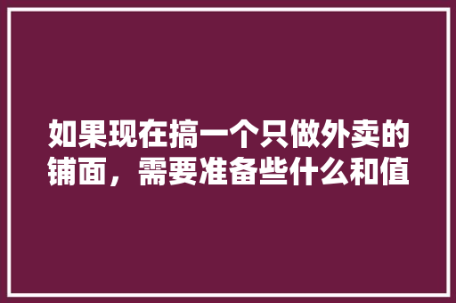 如果现在搞一个只做外卖的铺面，需要准备些什么和值得注意的，外卖店装修需要准备什么东西。 如果现在搞一个只做外卖的铺面，需要准备些什么和值得注意的，外卖店装修需要准备什么东西。 装修知识