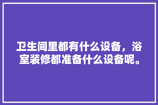 卫生间里都有什么设备，浴室装修都准备什么设备呢。 卫生间里都有什么设备，浴室装修都准备什么设备呢。 家居设计