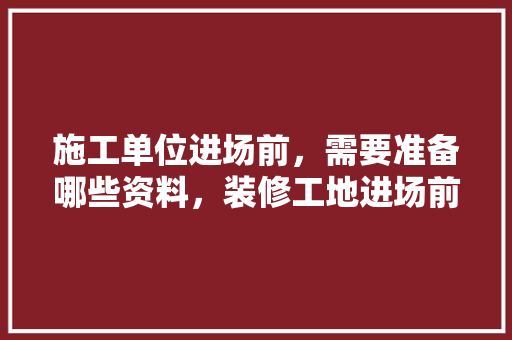 施工单位进场前，需要准备哪些资料，装修工地进场前准备什么东西。 施工单位进场前，需要准备哪些资料，装修工地进场前准备什么东西。 家居设计
