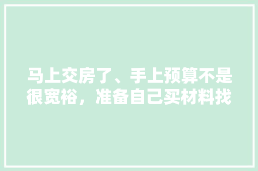 马上交房了、手上预算不是很宽裕，准备自己买材料找人装修，装修是怎么样一个流程呢，装修前一天要做什么准备工作。 马上交房了、手上预算不是很宽裕，准备自己买材料找人装修，装修是怎么样一个流程呢，装修前一天要做什么准备工作。 装修知识