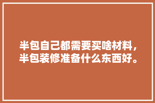 半包自己都需要买啥材料，半包装修准备什么东西好。 半包自己都需要买啥材料，半包装修准备什么东西好。 家居设计