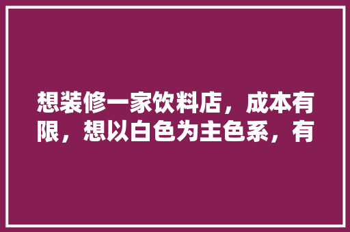想装修一家饮料店，成本有限，想以白色为主色系，有什么好的色彩搭配建议，装修师傅喜欢喝什么。 想装修一家饮料店，成本有限，想以白色为主色系，有什么好的色彩搭配建议，装修师傅喜欢喝什么。 家居装饰