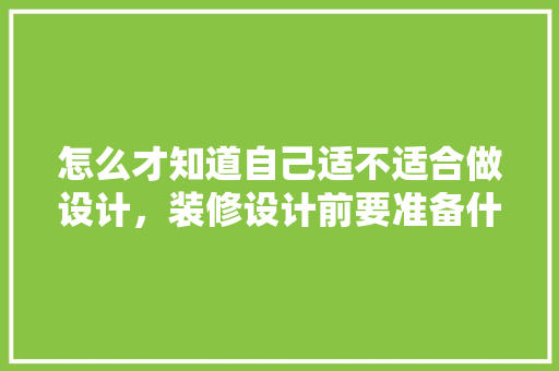 怎么才知道自己适不适合做设计，装修设计前要准备什么东西。 怎么才知道自己适不适合做设计，装修设计前要准备什么东西。 装修知识
