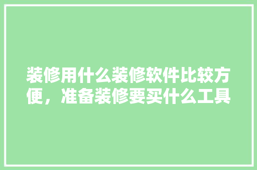 装修用什么装修软件比较方便，准备装修要买什么工具好呢。 装修用什么装修软件比较方便，准备装修要买什么工具好呢。 装修知识