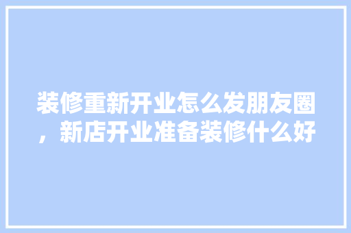 装修重新开业怎么发朋友圈，新店开业准备装修什么好。 装修重新开业怎么发朋友圈，新店开业准备装修什么好。 装修知识