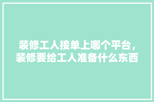 装修工人接单上哪个平台，装修要给工人准备什么东西。 装修工人接单上哪个平台，装修要给工人准备什么东西。 家居装饰