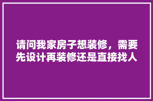 请问我家房子想装修，需要先设计再装修还是直接找人就装修呢，准备装修房子先看什么好一点。 请问我家房子想装修，需要先设计再装修还是直接找人就装修呢，准备装修房子先看什么好一点。 家居装饰