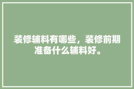 装修辅料有哪些，装修前期准备什么辅料好。 装修辅料有哪些，装修前期准备什么辅料好。 家居设计