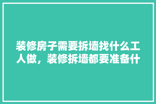 装修房子需要拆墙找什么工人做，装修拆墙都要准备什么东西。 装修房子需要拆墙找什么工人做，装修拆墙都要准备什么东西。 二手房