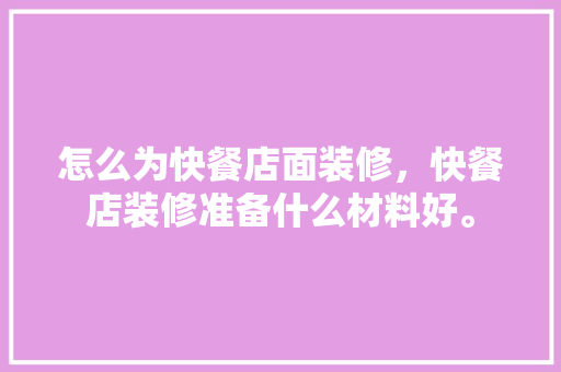 怎么为快餐店面装修，快餐店装修准备什么材料好。 怎么为快餐店面装修，快餐店装修准备什么材料好。 二手房