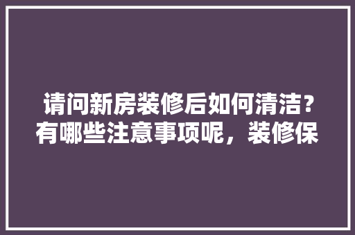 请问新房装修后如何清洁？有哪些注意事项呢，装修保洁需要哪些工具。 请问新房装修后如何清洁？有哪些注意事项呢，装修保洁需要哪些工具。 二手房