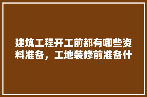 建筑工程开工前都有哪些资料准备，工地装修前准备什么物品呢。 建筑工程开工前都有哪些资料准备，工地装修前准备什么物品呢。 买房须知