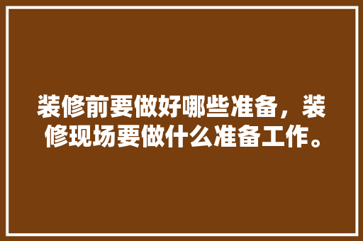 装修前要做好哪些准备，装修现场要做什么准备工作。 装修前要做好哪些准备，装修现场要做什么准备工作。 装修知识
