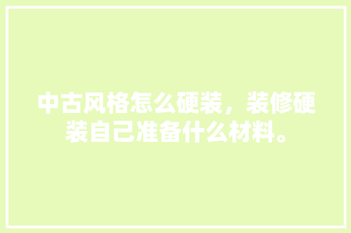中古风格怎么硬装，装修硬装自己准备什么材料。 中古风格怎么硬装，装修硬装自己准备什么材料。 家居装饰