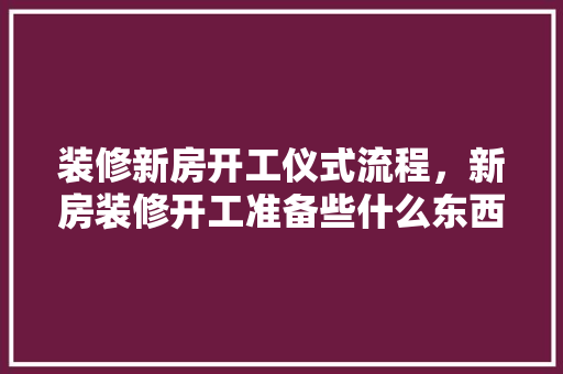 装修新房开工仪式流程，新房装修开工准备些什么东西。 装修新房开工仪式流程，新房装修开工准备些什么东西。 装修知识