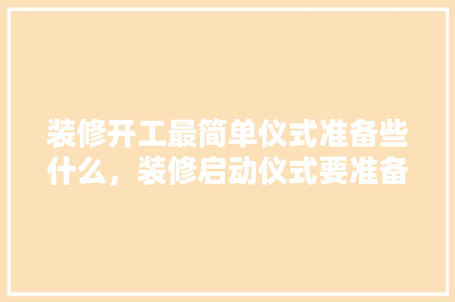 装修开工最简单仪式准备些什么，装修启动仪式要准备什么东西。 装修开工最简单仪式准备些什么，装修启动仪式要准备什么东西。 家居装饰