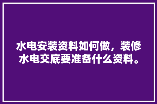 水电安装资料如何做，装修水电交底要准备什么资料。 水电安装资料如何做，装修水电交底要准备什么资料。 家居设计