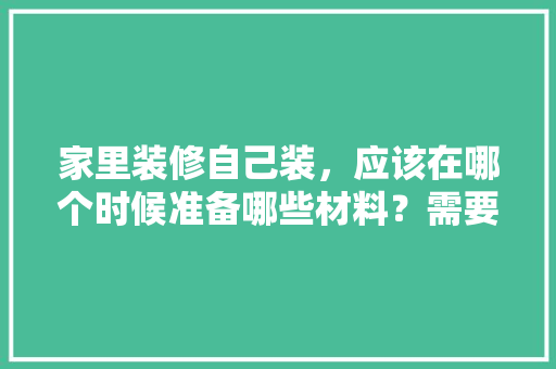 家里装修自己装，应该在哪个时候准备哪些材料？需要几个月时间，提前装修准备什么东西好呢。 家里装修自己装，应该在哪个时候准备哪些材料？需要几个月时间，提前装修准备什么东西好呢。 装修知识