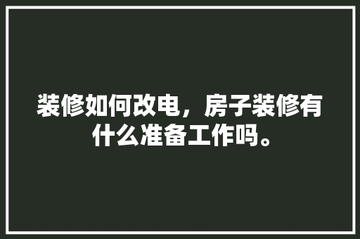 装修如何改电，房子装修有什么准备工作吗。 装修如何改电，房子装修有什么准备工作吗。 买房须知