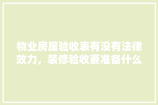 物业房屋验收表有没有法律效力，装修验收要准备什么表格呢图片。 物业房屋验收表有没有法律效力，装修验收要准备什么表格呢图片。 买房须知