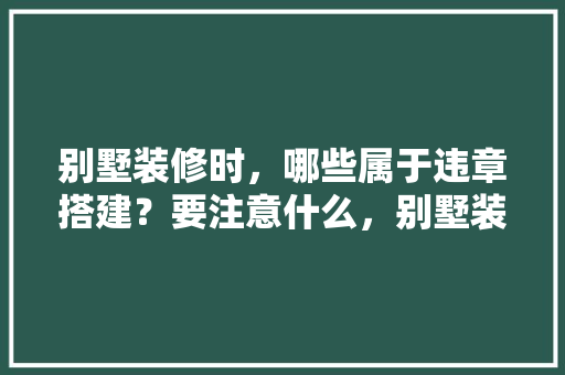 别墅装修时，哪些属于违章搭建？要注意什么，别墅装修前需要准备什么东西。 别墅装修时，哪些属于违章搭建？要注意什么，别墅装修前需要准备什么东西。 家居装饰