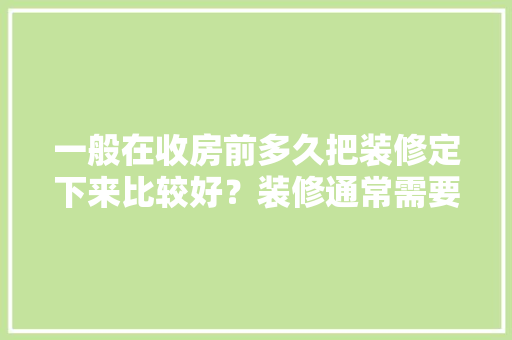 一般在收房前多久把装修定下来比较好？装修通常需要多长时间，装修前要做些什么准备呢视频。 一般在收房前多久把装修定下来比较好？装修通常需要多长时间，装修前要做些什么准备呢视频。 家居装饰