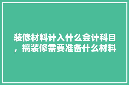 装修材料计入什么会计科目，搞装修需要准备什么材料呢。 装修材料计入什么会计科目，搞装修需要准备什么材料呢。 买房须知