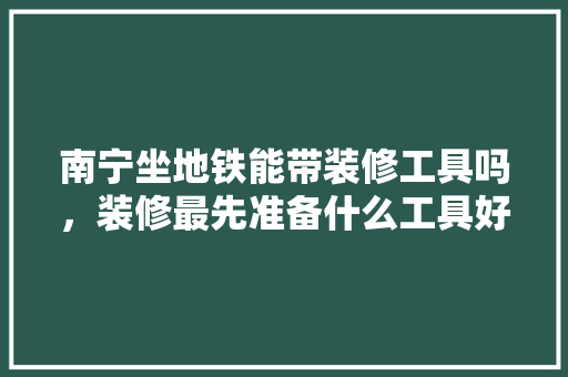 南宁坐地铁能带装修工具吗，装修最先准备什么工具好呢。 南宁坐地铁能带装修工具吗，装修最先准备什么工具好呢。 买房须知