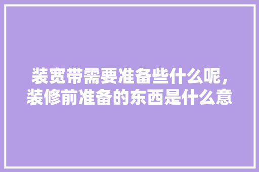 装宽带需要准备些什么呢，装修前准备的东西是什么意思。 装宽带需要准备些什么呢，装修前准备的东西是什么意思。 买房须知