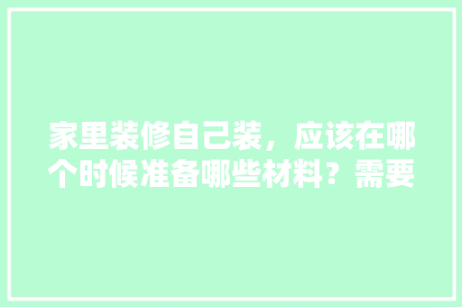家里装修自己装，应该在哪个时候准备哪些材料？需要几个月时间，装修提前给工人准备什么东西。 家里装修自己装，应该在哪个时候准备哪些材料？需要几个月时间，装修提前给工人准备什么东西。 买房须知