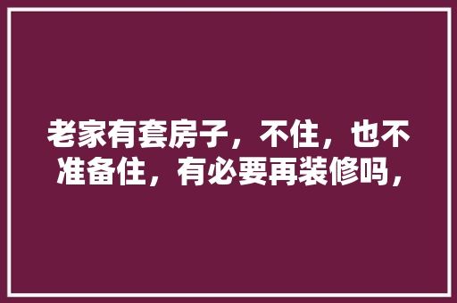 老家有套房子，不住，也不准备住，有必要再装修吗，不装修直接入住准备什么东西。 老家有套房子，不住，也不准备住，有必要再装修吗，不装修直接入住准备什么东西。 装修知识