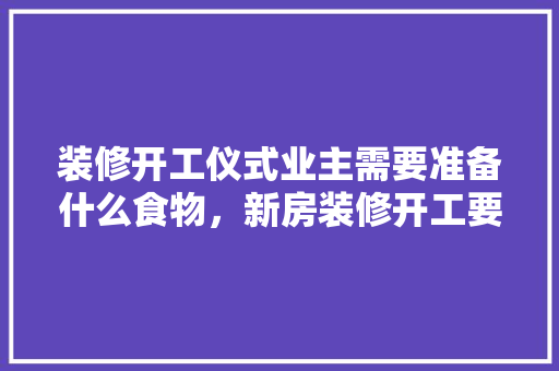 装修开工仪式业主需要准备什么食物，新房装修开工要准备什么仪式。 装修开工仪式业主需要准备什么食物，新房装修开工要准备什么仪式。 家居设计