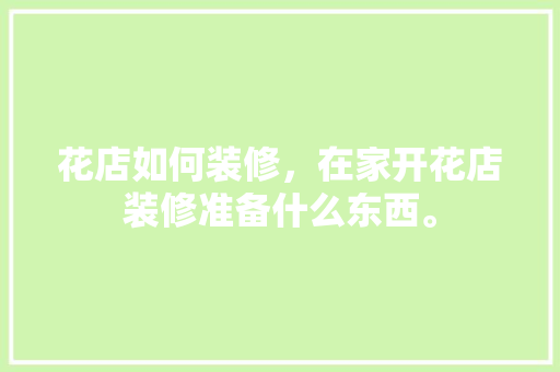 花店如何装修，在家开花店装修准备什么东西。 花店如何装修，在家开花店装修准备什么东西。 二手房