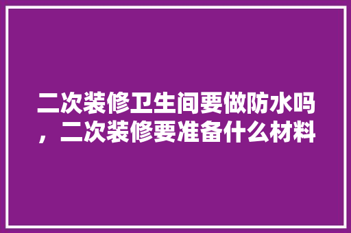 二次装修卫生间要做防水吗，二次装修要准备什么材料呢。 二次装修卫生间要做防水吗，二次装修要准备什么材料呢。 家居装饰