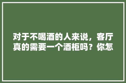 对于不喝酒的人来说，客厅真的需要一个酒柜吗？你怎么看，客厅装修设计要准备什么东西。 对于不喝酒的人来说，客厅真的需要一个酒柜吗？你怎么看，客厅装修设计要准备什么东西。 装修知识