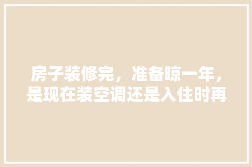 房子装修完，准备晾一年，是现在装空调还是入住时再装，装修前首先做什么准备好呢。 房子装修完，准备晾一年，是现在装空调还是入住时再装，装修前首先做什么准备好呢。 买房须知