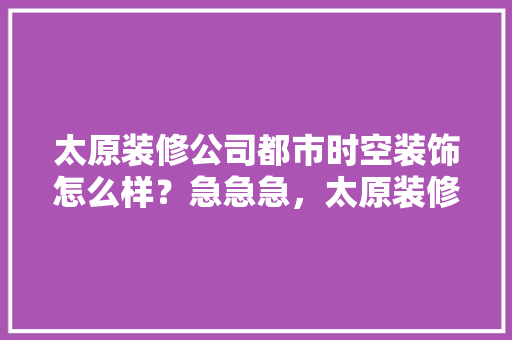 太原装修公司都市时空装饰怎么样？急急急，太原装修之前准备什么东西。 太原装修公司都市时空装饰怎么样？急急急，太原装修之前准备什么东西。 买房须知