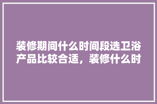 装修期间什么时间段选卫浴产品比较合适，装修什么时候准备地漏最好。 装修期间什么时间段选卫浴产品比较合适，装修什么时候准备地漏最好。 装修知识
