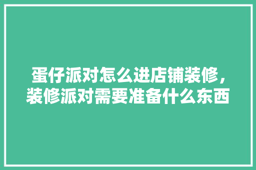 蛋仔派对怎么进店铺装修，装修派对需要准备什么东西。 蛋仔派对怎么进店铺装修，装修派对需要准备什么东西。 家居设计