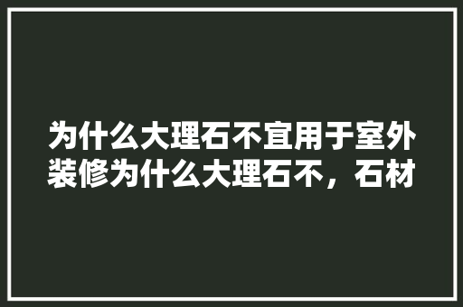 为什么大理石不宜用于室外装修为什么大理石不，石材装修需要准备什么材料。 为什么大理石不宜用于室外装修为什么大理石不，石材装修需要准备什么材料。 家居设计