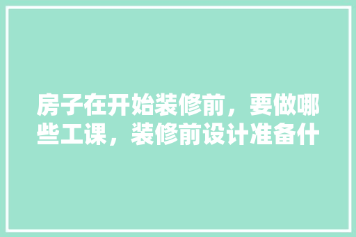 房子在开始装修前，要做哪些工课，装修前设计准备什么材料。 房子在开始装修前，要做哪些工课，装修前设计准备什么材料。 家居设计