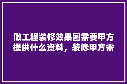 做工程装修效果图需要甲方提供什么资料，装修甲方需要准备什么东西。 做工程装修效果图需要甲方提供什么资料，装修甲方需要准备什么东西。 装修知识
